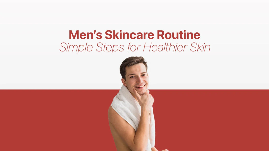 Men’s Skincare Routine: Simple Steps for Healthier Skin